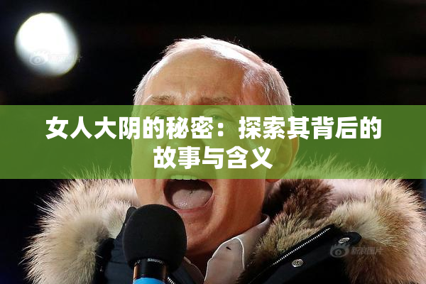女人大阴的秘密：探索其背后的故事与含义