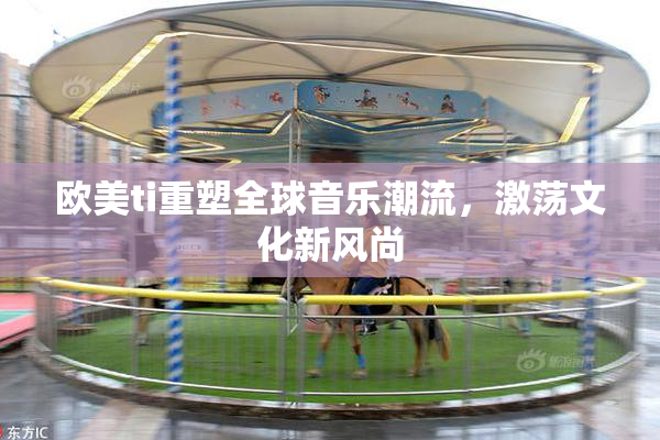 欧美ti重塑全球音乐潮流，激荡文化新风尚
