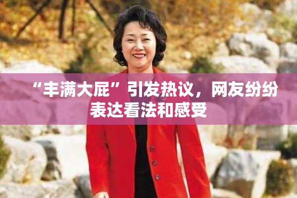 “丰满大屁”引发热议，网友纷纷表达看法和感受