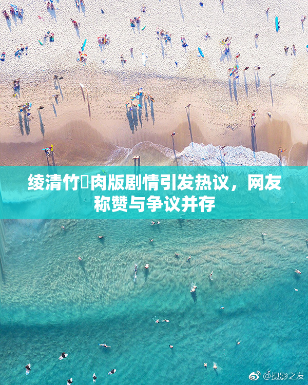绫清竹婬肉版剧情引发热议，网友称赞与争议并存