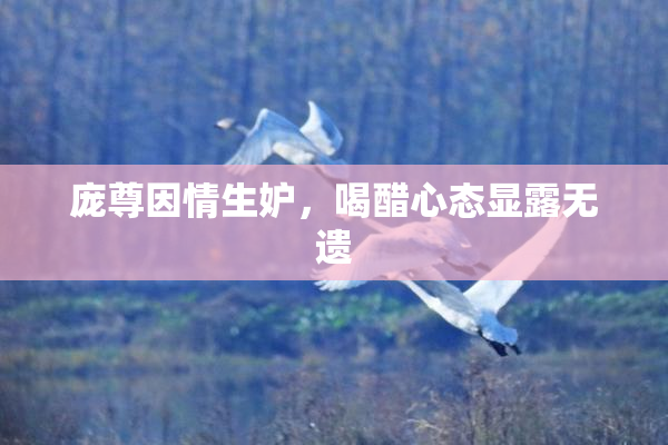 庞尊因情生妒，喝醋心态显露无遗