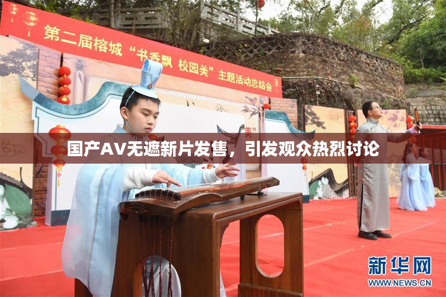 国产AV无遮新片发售，引发观众热烈讨论