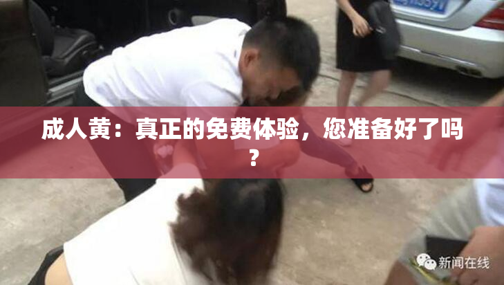成人黄：真正的免费体验，您准备好了吗？