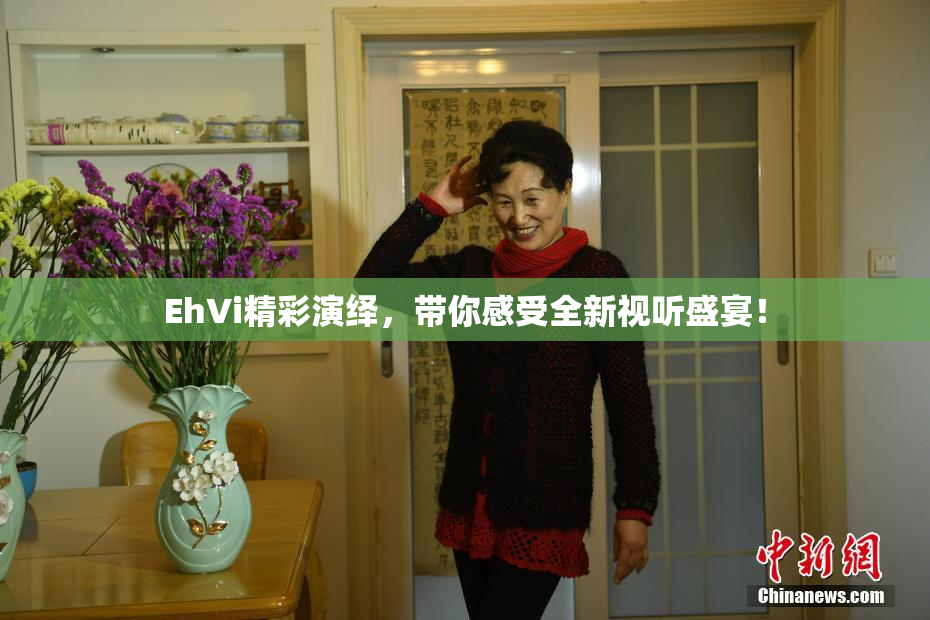 EhVi精彩演绎，带你感受全新视听盛宴！