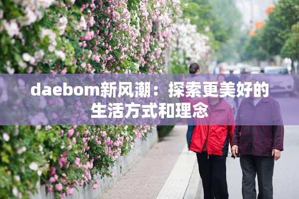 daebom新风潮：探索更美好的生活方式和理念