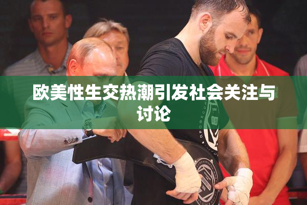 欧美性生交热潮引发社会关注与讨论