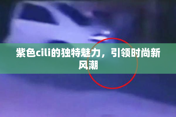 紫色cili的独特魅力，引领时尚新风潮