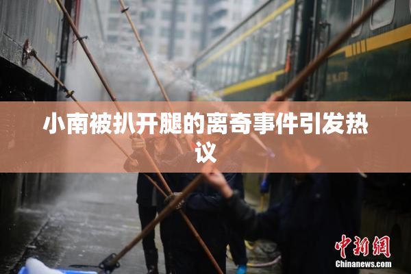 小南被扒开腿的离奇事件引发热议