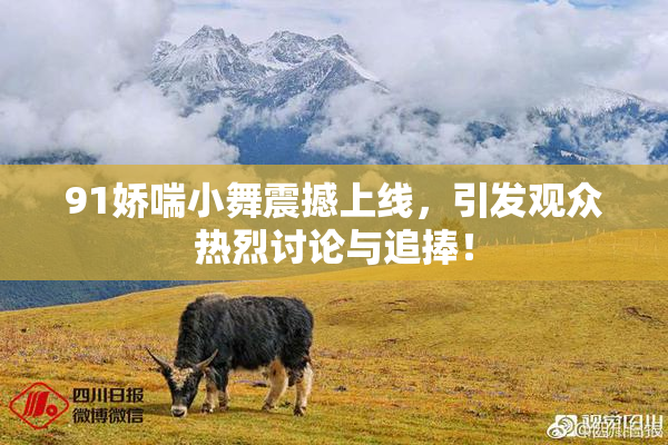 91娇喘小舞震撼上线，引发观众热烈讨论与追捧！