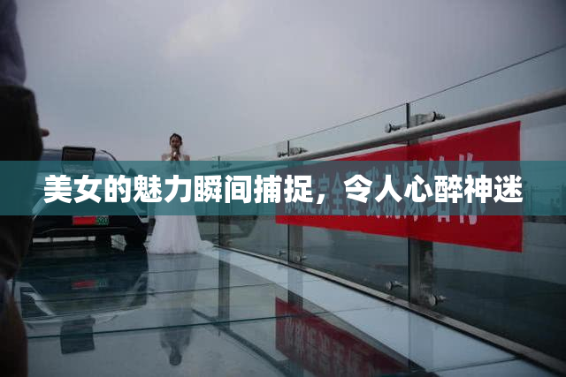 美女的魅力瞬间捕捉，令人心醉神迷
