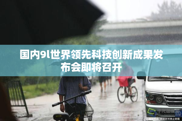 国内9l世界领先科技创新成果发布会即将召开