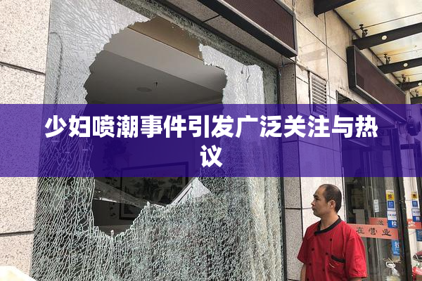 少妇喷潮事件引发广泛关注与热议