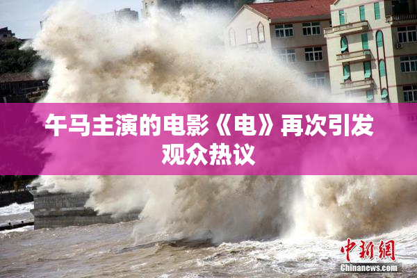 午马主演的电影《电》再次引发观众热议