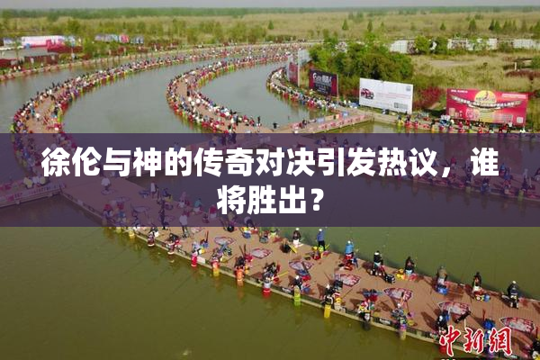 徐伦与神的传奇对决引发热议，谁将胜出？