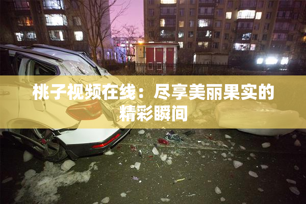 桃子视频在线：尽享美丽果实的精彩瞬间