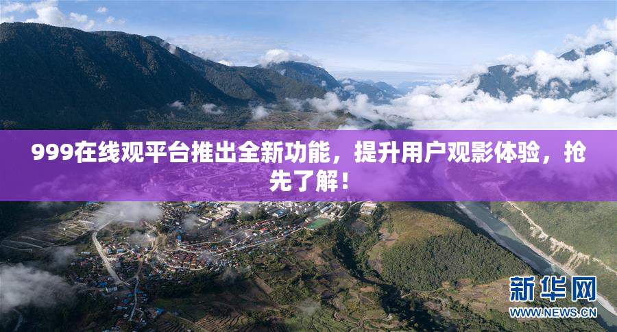 999在线观平台推出全新功能，提升用户观影体验，抢先了解！