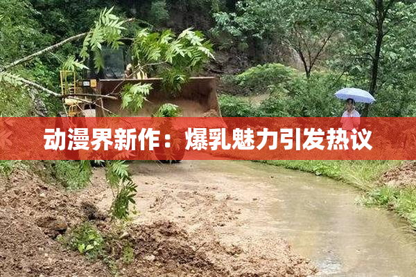 动漫界新作：爆乳魅力引发热议