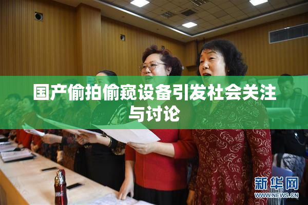 国产偷拍偷窥设备引发社会关注与讨论