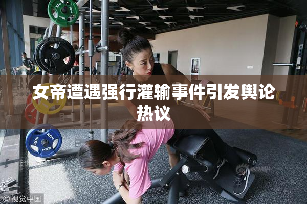 女帝遭遇强行灌输事件引发舆论热议
