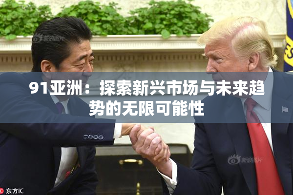 91亚洲：探索新兴市场与未来趋势的无限可能性