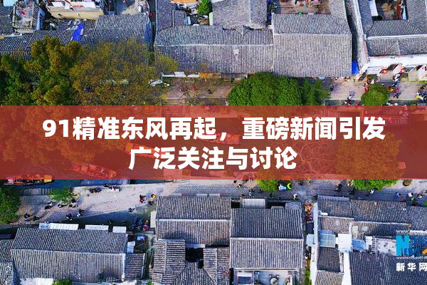 91精准东风再起，重磅新闻引发广泛关注与讨论