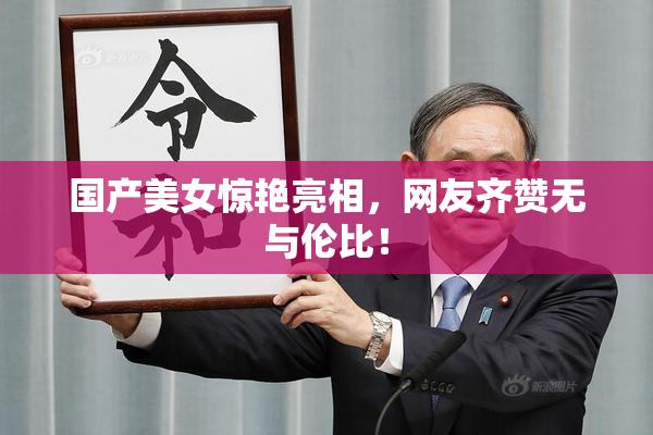国产美女惊艳亮相，网友齐赞无与伦比！