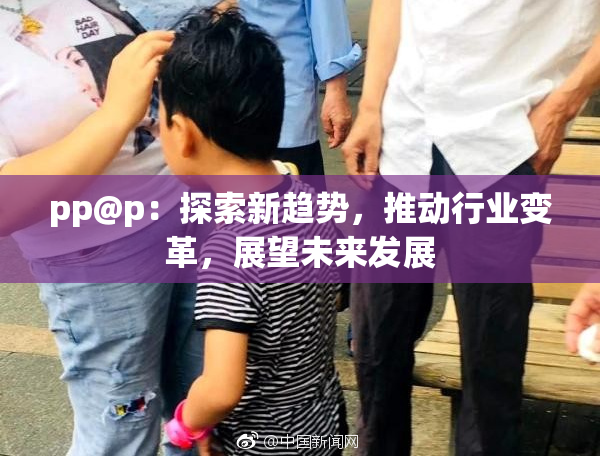pp@p：探索新趋势，推动行业变革，展望未来发展
