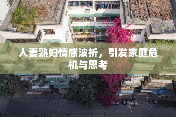 人妻熟妇情感波折，引发家庭危机与思考