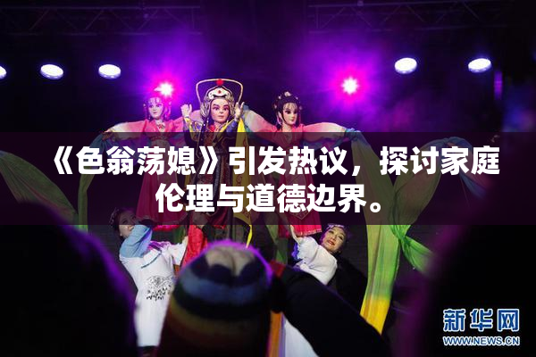 《色翁荡媳》引发热议，探讨家庭伦理与道德边界。