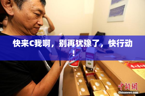 快来C我啊，别再犹豫了，快行动！