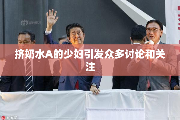 挤奶水A的少妇引发众多讨论和关注