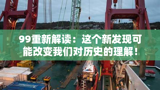 99重新解读：这个新发现可能改变我们对历史的理解！