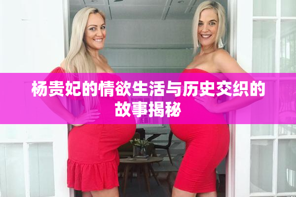 杨贵妃的情欲生活与历史交织的故事揭秘