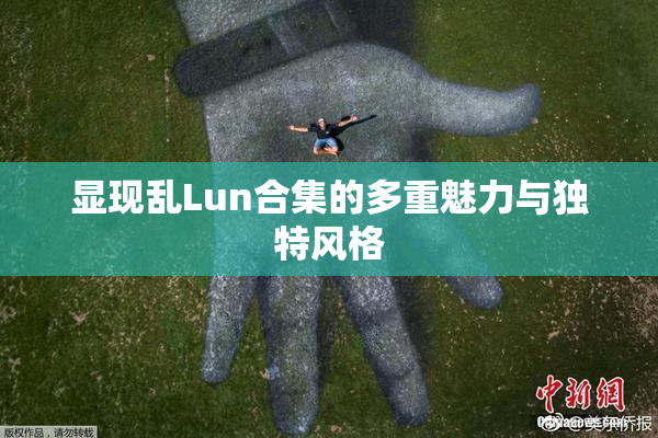 显现乱Lun合集的多重魅力与独特风格