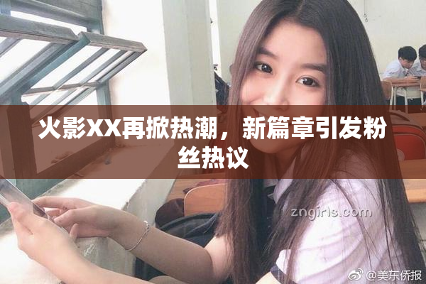 火影XX再掀热潮，新篇章引发粉丝热议