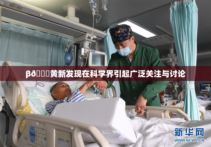 β🔞黄新发现在科学界引起广泛关注与讨论