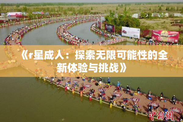 《r星成人：探索无限可能性的全新体验与挑战》