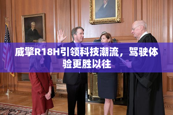 威擎R18H引领科技潮流，驾驶体验更胜以往