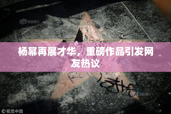杨幂再展才华，重磅作品引发网友热议