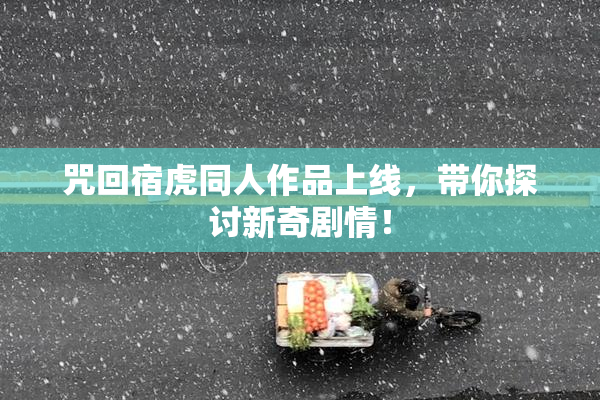 咒回宿虎同人作品上线，带你探讨新奇剧情！