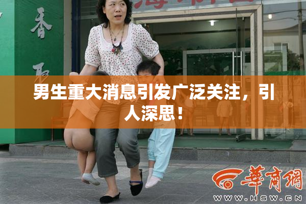 男生重大消息引发广泛关注，引人深思！