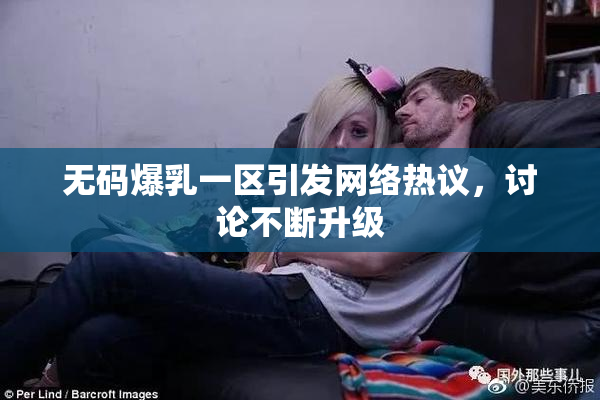 无码爆乳一区引发网络热议，讨论不断升级