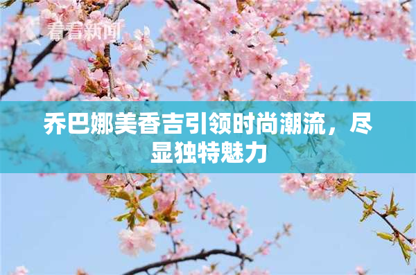 乔巴娜美香吉引领时尚潮流，尽显独特魅力