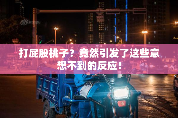 打屁股桃子？竟然引发了这些意想不到的反应！