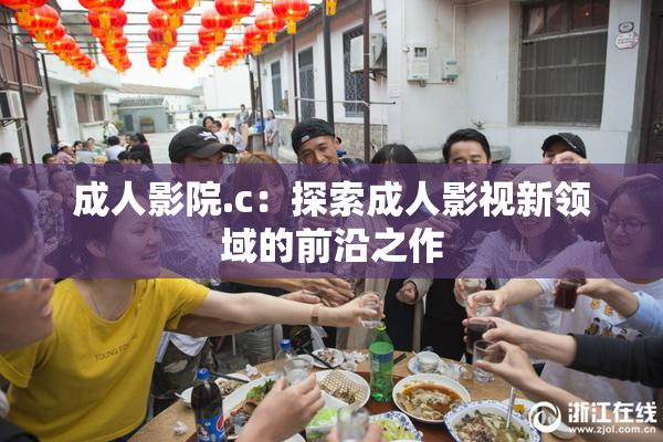 成人影院.c：探索成人影视新领域的前沿之作