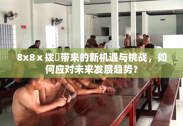 8x8ⅹ拨牐带来的新机遇与挑战，如何应对未来发展趋势？