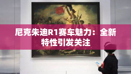 尼克朱迪R1赛车魅力：全新特性引发关注