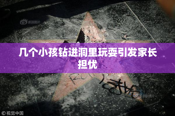 几个小孩钻进洞里玩耍引发家长担忧