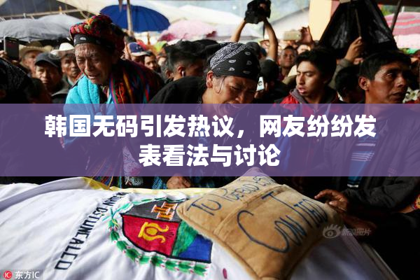 韩国无码引发热议，网友纷纷发表看法与讨论