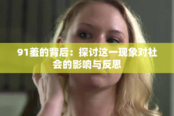 91羞的背后：探讨这一现象对社会的影响与反思